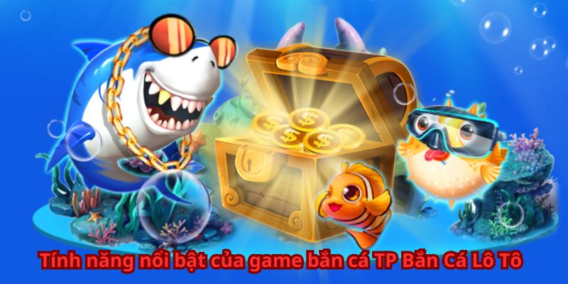 Game Bắn Cá TP Bắn Cá Lô Tô - Thắng Lớn Mỗi Ván 7 Tính năng nổi bật của game bắn cá TP Bắn Cá Lô Tô