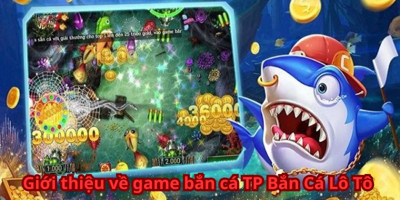 Game Bắn Cá TP Bắn Cá Lô Tô - Thắng Lớn Mỗi Ván 5 Giới thiệu về game bắn cá TP Bắn Cá Lô Tô
