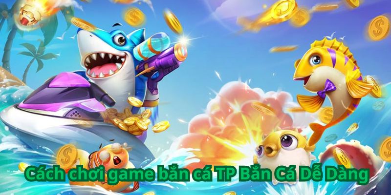 Game Bắn Cá TP Bắn Cá Dễ Dàng 5 Cách chơi game bắn cá TP Bắn Cá Dễ Dàng