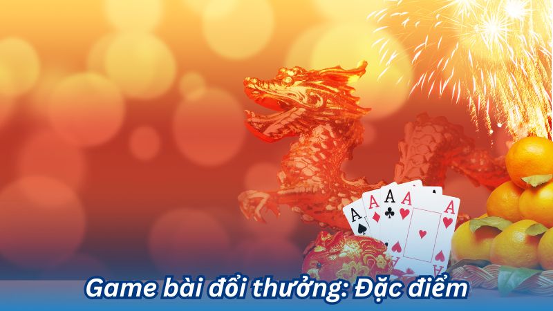 Game bài đổi thưởng – Hướng dẫn chơi và nhận thưởng lớn 6 Game bài đổi thưởng: Đặc điểm